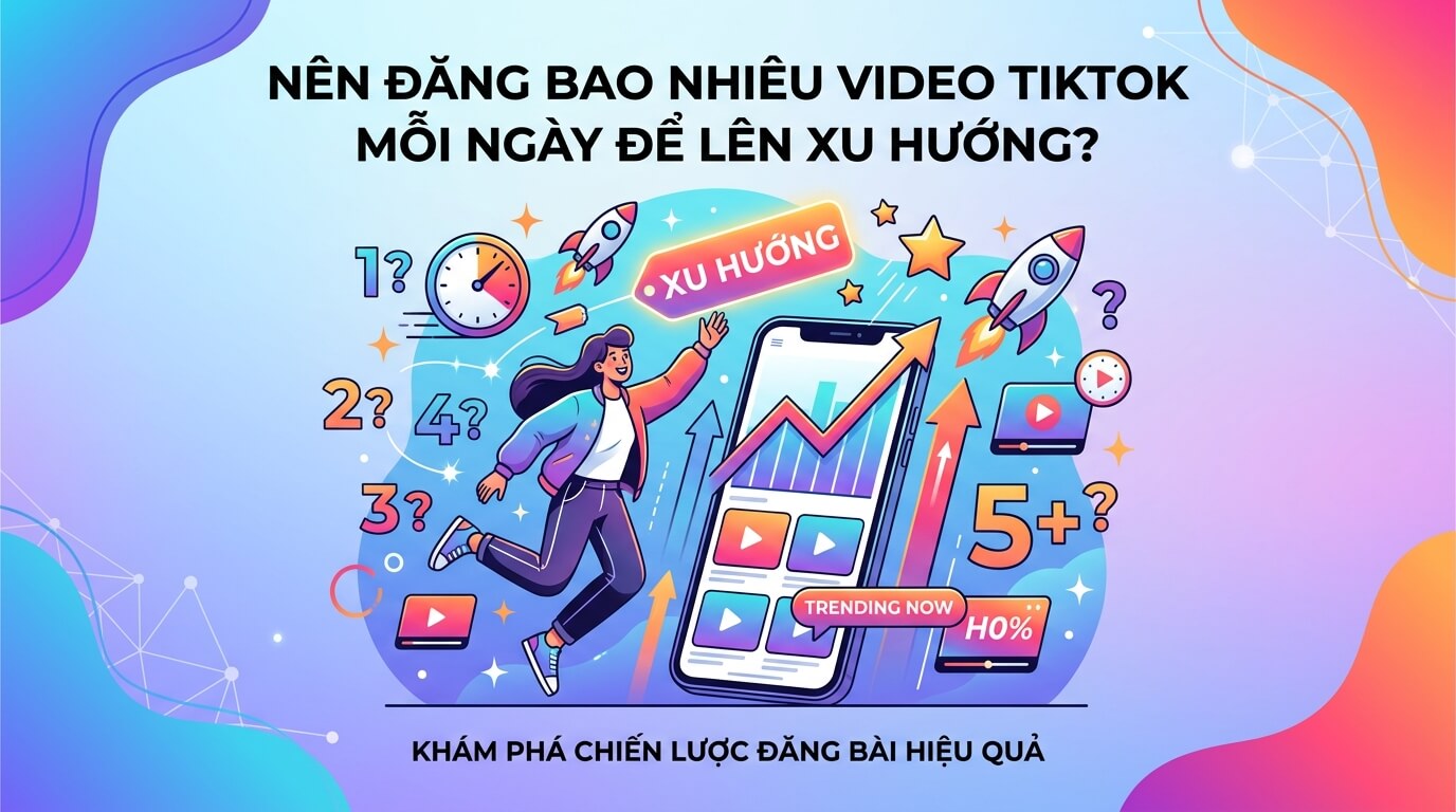 Nên đăng TikTok mấy video mỗi ngày để lên xu hướng?